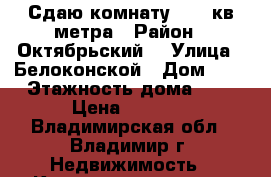 Сдаю комнату 13.2 кв метра › Район ­ Октябрьский  › Улица ­ Белоконской › Дом ­ 8 › Этажность дома ­ 9 › Цена ­ 5 500 - Владимирская обл., Владимир г. Недвижимость » Квартиры аренда   